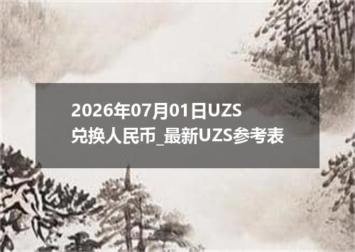 2026年07月01日UZS兑换人民币_最新UZS参考表