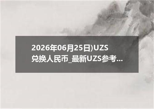 2026年06月25日)UZS兑换人民币_最新UZS参考表